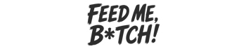 FEED ME, BITCH!