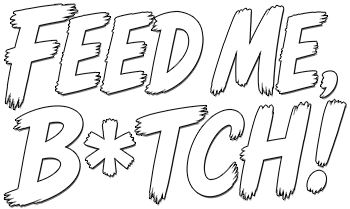 FEED ME, B*TCH!